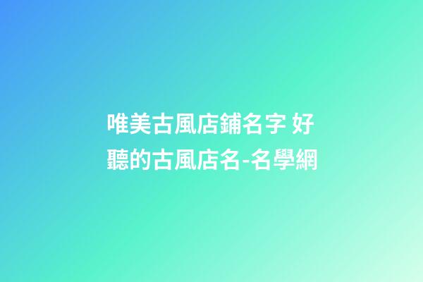 唯美古風店鋪名字 好聽的古風店名-名學網-第1張-店鋪起名-玄機派